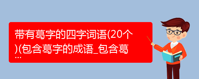 带有葛字的四字词语(20个)(包含葛字的成语_包含葛字的四字词语)