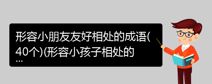 形容小朋友友好相处的成语(40个)(形容小孩子相处的成语)