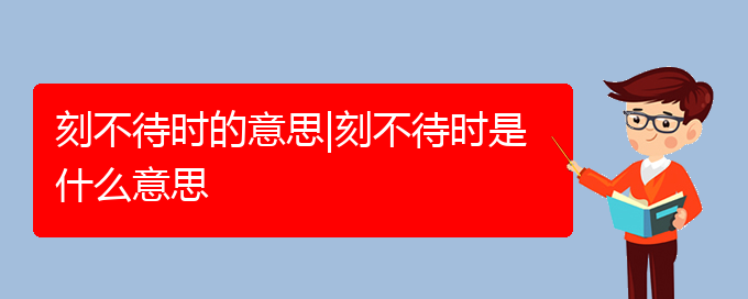 刻不待时的意思|刻不待时是什么意思