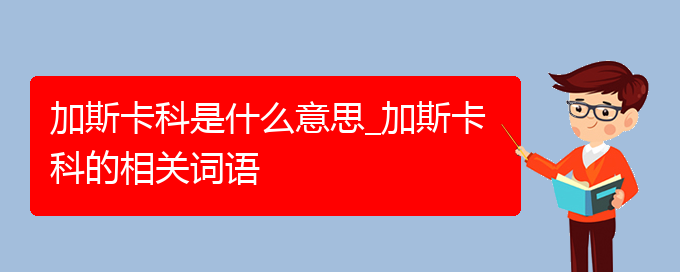 加斯卡科是什么意思_加斯卡科的相关词语