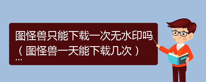 图怪兽只能下载一次无水印吗（图怪兽一天能下载几次）