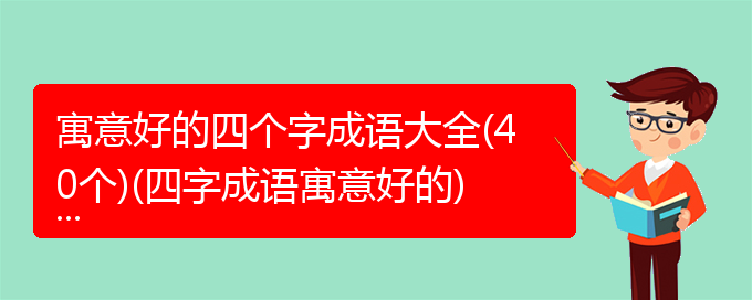 寓意好的四个字成语大全(40个)(四字成语寓意好的)