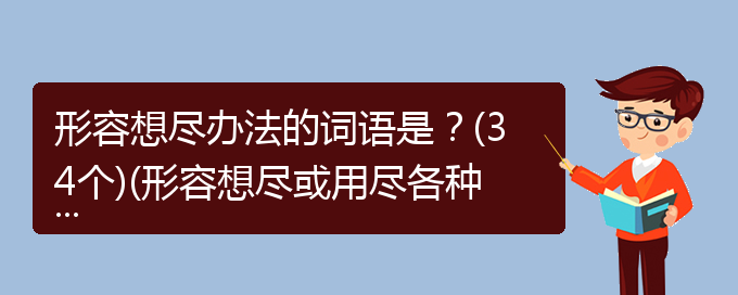 形容想尽办法的词语是？(34个)(形容想尽或用尽各种办法的成语)