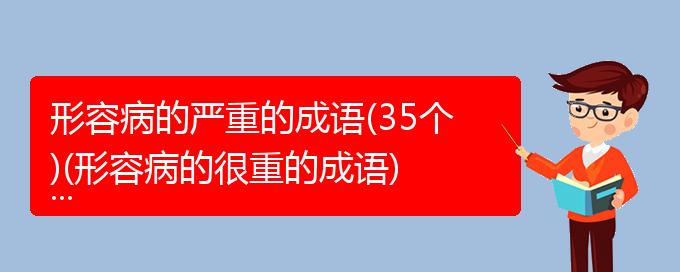 形容病的严重的成语(35个)(形容病的很重的成语)