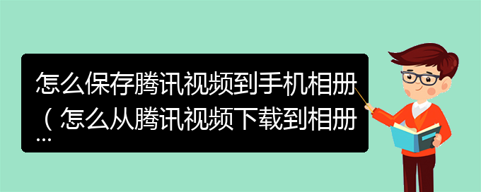 怎么保存腾讯视频到手机相册（怎么从腾讯视频下载到相册）