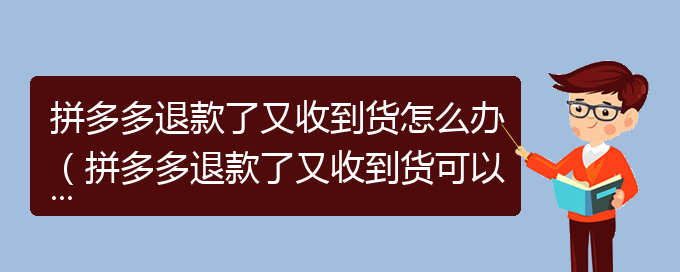 拼多多退款了又收到货怎么办（拼多多退款了又收到货可以留着吗）