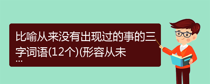 比喻从来没有出现过的事的三字词语(12个)(形容从未出现过的成语)