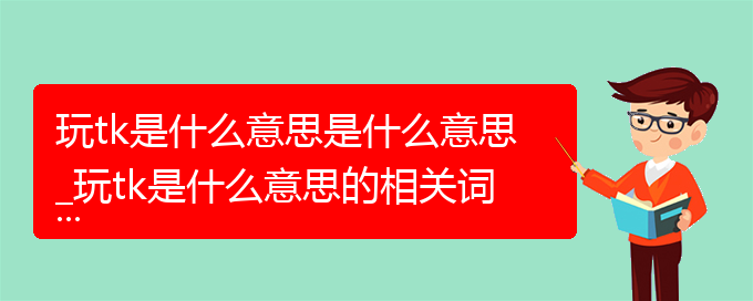 玩tk是什么意思是什么意思_玩tk是什么意思的相关词语