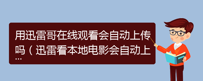 用迅雷哥在线观看会自动上传吗（迅雷看本地电影会自动上传吗）