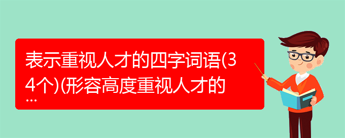 表示重视人才的四字词语(34个)(形容高度重视人才的成语)