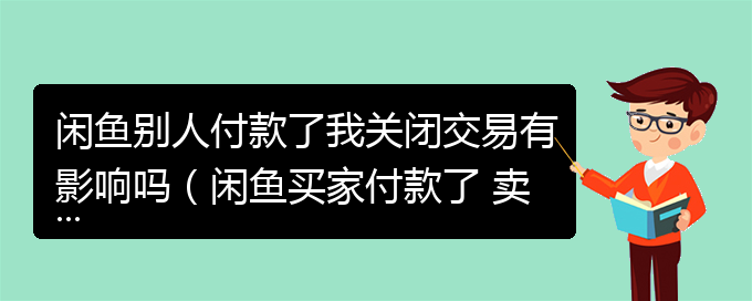 闲鱼别人付款了我关闭交易有影响吗（闲鱼买家付款了 卖家关闭交易有影响吗）