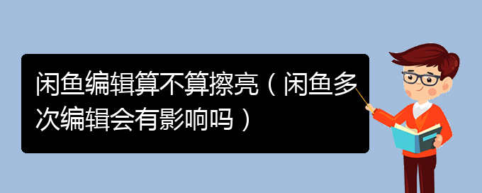 闲鱼编辑算不算擦亮（闲鱼多次编辑会有影响吗）