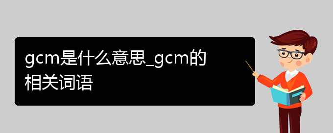 gcm是什么意思_gcm的相关词语