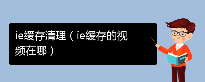 ie缓存清理（ie缓存的视频在哪）